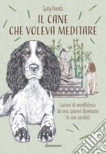 Il cane che voleva meditare. Lezioni di mindfulness da una spaniel illuminata (e sua sorella) libro di Heads Gary