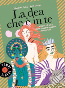 La dea che è in te. Lezioni di vita dalle nostre sorelle immortali libro di Foley Elizabeth; Coates Beth