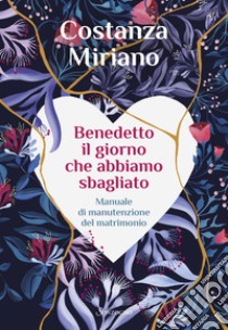 Benedetto il giorno che abbiamo sbagliato. Manuale di manutenzione del matrimonio libro di Miriano Costanza