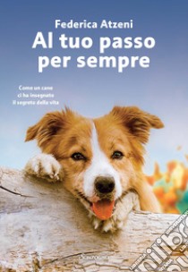 Al tuo passo per sempre. Come un cane ci ha insegnato il segreto della vita libro di Atzeni Federica