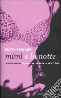 Mimì e la notte. Confessioni di una lap dancer a New York libro di Fowler Ruth