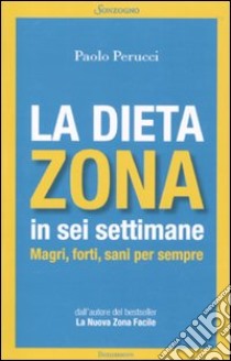 La dieta Zona in sei settimane. Magri, forti, sani per sempre libro di Perucci Paolo