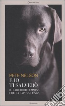 E io ti salverò. Il labrador femmina che la sapeva lunga libro di Nelson Pete