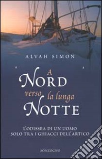 A nord verso la lunga notte. L'odissea di un uomo solo tra i ghiacci dell'artico libro di Simon Alvah