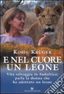 E nel cuore un leone. Vita selvaggia in Sudafrica: parla la donna che ha adottato un leone libro di Krüger Kobie