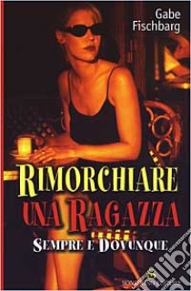 Rimorchiare una ragazza sempre e dovunque libro di Fischbarg Gabe