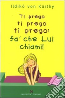 Ti prego ti prego ti prego: fa' che lui ti chiami! libro di Ildikò Von Kurthy