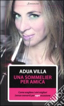 Una sommelier per amica. Come scegliere i vini migliori (senza svenarti) per ogni occasione libro di Villa Adua