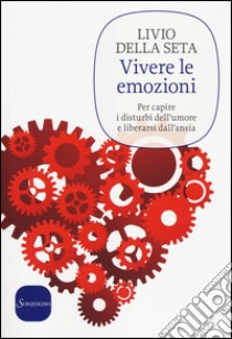 Vivere le emozioni. Per capire i disturbi dell'umore e liberarsi dall'ansia libro di Della Seta Livio