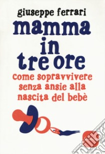 Mamma in tre ore. Come sopravvivere senza ansie alla nascita del bebè libro di Ferrari Giuseppe