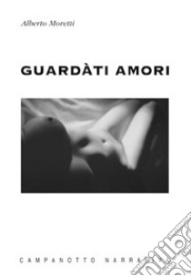 Guardàti amori libro di Moretti Alberto