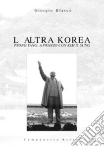 L'altra Korea. Pyong Yang: a pranzo con Kim Il Sung libro di Blasco Giorgio