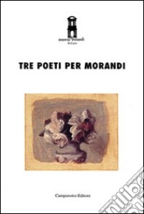 Tre poeti per Morandi libro di Museo Morandi (cur.)