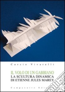 Il volo di un gabbiano. La scultura dinamica di Etienne Jules Marey. Ediz. illustrata libro di Vivarelli Curzio