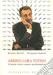 Arrigo Lora Totino. Il poeta visivo sonoro performativo. Con CD Audio libro di Barilli Renato; Fameli Pasquale