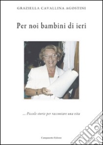 Per noi bambini di ieri... Piccole storie per raccontare una vita libro di Cavallina Agostini Graziella