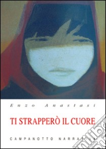 Ti strapperò il cuore libro di Anastasi Enzo