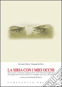 La Siria con i miei occhi. Storia di un volontario italiano finito nelle mani dei trafficanti di profughi nel territorio dell'Isis e scampato, per caso, alla morte libro di Abriola Giovanni; De Silva Giuseppe