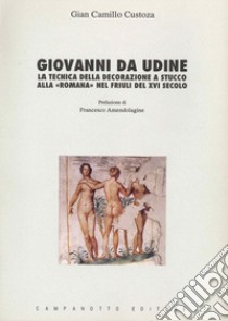 Giovanni da Udine. La tecnica della decorazione a stucco alla «Romana» nel Friuli del XVI secolo libro di Custoza G. Camillo