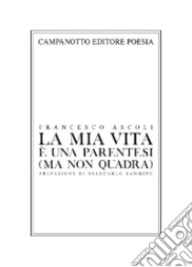 La mia vita è una parentesi (ma non quadra) autoantologia poetica (e anche un po' patetica) libro di Ascoli Francesco