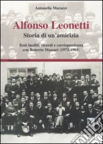 Alfonso Leonetti. Storia di un'amicizia. Testi inediti, ricordi e corrispondenza con Roberto Massari (1973-1984) libro di Marazzi Antonella