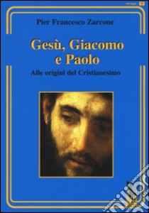 Gesù, Giacomo e Paolo. Alle origini del cristianesimo libro di Zarcone P. Francesco