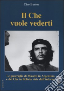 Il Che vuole vederti. Le guerriglie di Masetti in Argentina e del Che in Bolivia viste dall'interno libro di Bustos Ciro; Massari R. (cur.)