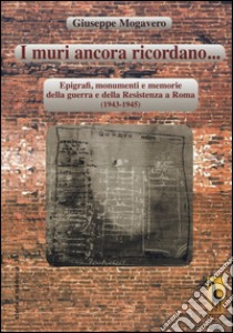 I muri ancora ricordano. Epigrafi, monumenti e memorie della guerra e della Resistenza a Roma (1943-1945) libro di Mogavero Giuseppe