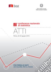 Più forza ai dati: un valore per il Paese. Atti della 12ª Conferenza nazionale di statistica (Roma, 22-24 giugno 2016) libro di Istat; Vittozzi S. (cur.)