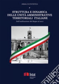 Struttura e dinamica delle unità amministrative territoriali italiane. Dall'unificazione del Regno al 2017 libro