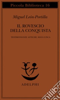 Il rovescio della Conquista. Testimonianze azteche, maya e inca libro di León Portilla Miguel