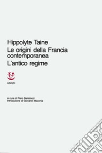 Le origini della Francia contemporanea. L'antico regime libro di Taine Hippolyte; Bertolucci P. (cur.)