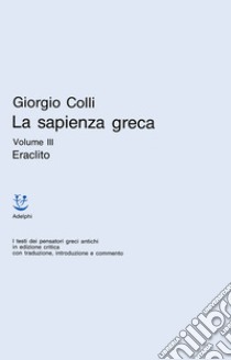 La sapienza greca. Vol. 3: Eraclito libro di Colli Giorgio; Del Corno D. (cur.)