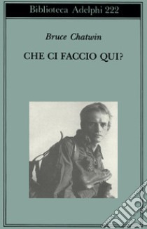 Che ci faccio qui? libro di Chatwin Bruce