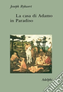 La casa di Adamo in Paradiso libro di Rykwert Joseph