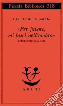 «Per favore, mi lasci nell'ombra». Interviste 1950-1972 libro di Gadda Carlo Emilio; Vela C. (cur.)