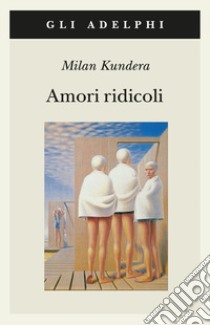 Amori ridicoli libro di Kundera Milan