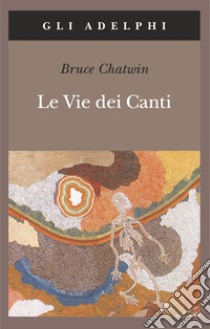 Le vie dei canti libro di Chatwin Bruce