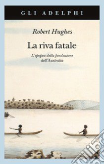 La riva fatale. L'epopea della fondazione dell'Australia libro di Hughes Robert