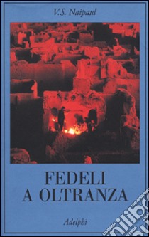 Fedeli a oltranza. Un viaggio tra i popoli convertiti all'Islam libro di Naipaul Vidiadhar S.