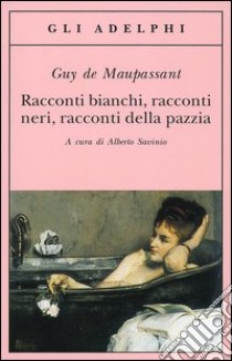 Racconti bianchi, racconti neri, racconti della pazzia libro di Maupassant Guy de; Savinio A. (cur.)