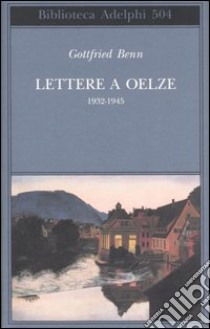 Lettere a Oelze 1932-1945 libro di Benn Gottfried; Steinhagen H. (cur.); Schröder J. (cur.); Valtolina A. (cur.)