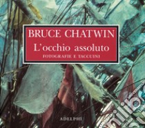 L'occhio assoluto. Fotografie e taccuini. Ediz. illustrata libro di Chatwin Bruce; King D. (cur.); Wyndham F. (cur.)