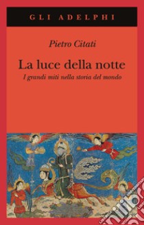 La Luce della notte. I grandi miti nella storia del mondo libro di Citati Pietro