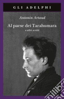 Al paese dei Tarahumara e altri scritti libro di Artaud Antonin; Maxwell H. J. (cur.); Rugafiori C. (cur.)