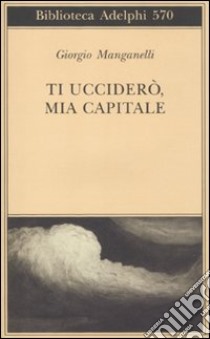 Ti ucciderò, mia capitale libro di Manganelli Giorgio