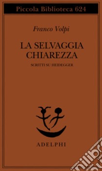 La selvaggia chiarezza. Scritti su Heidegger libro di Volpi Franco