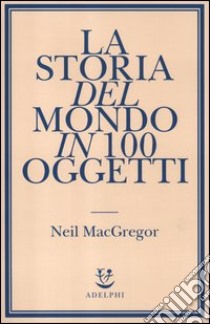 La storia del mondo in 100 oggetti libro di MacGregor Neil