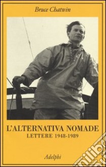 L'alternativa nomade. Lettere 1948-1989  libro di Chatwin Bruce; Chatwin E. (cur.); Shakespeare N. (cur.)