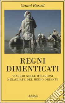 Regni dimenticati. Viaggio nelle religioni minacciate del Medio Oriente libro di Russell Gerard